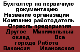 Бухгалтер на первичную документацию › Название организации ­ Компания-работодатель › Отрасль предприятия ­ Другое › Минимальный оклад ­ 27 000 - Все города Работа » Вакансии   . Ивановская обл.